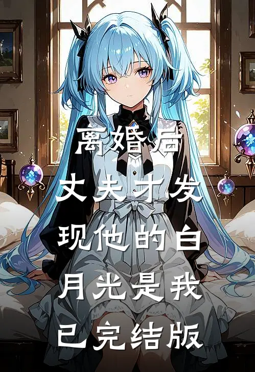 离婚后，丈夫才发现他的白月光是我已完结版