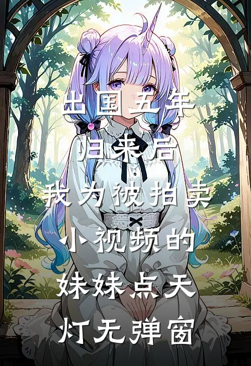 出国五年归来后，我为被拍卖小视频的妹妹点天灯无弹窗
