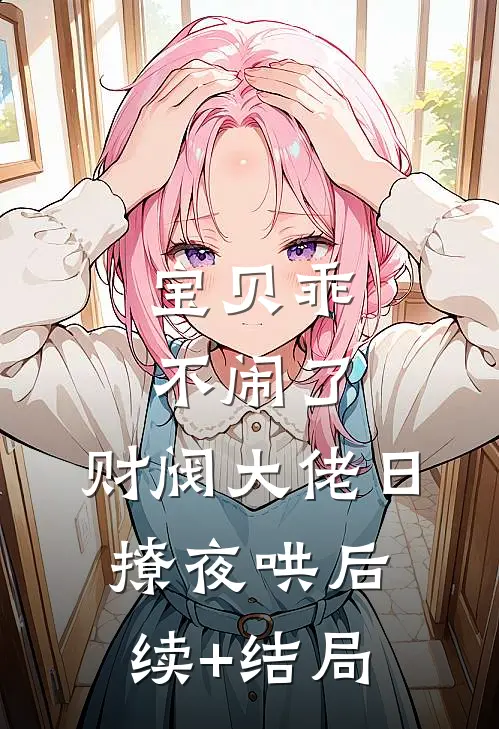 宝贝乖不闹了，财阀大佬日撩夜哄后续+结局