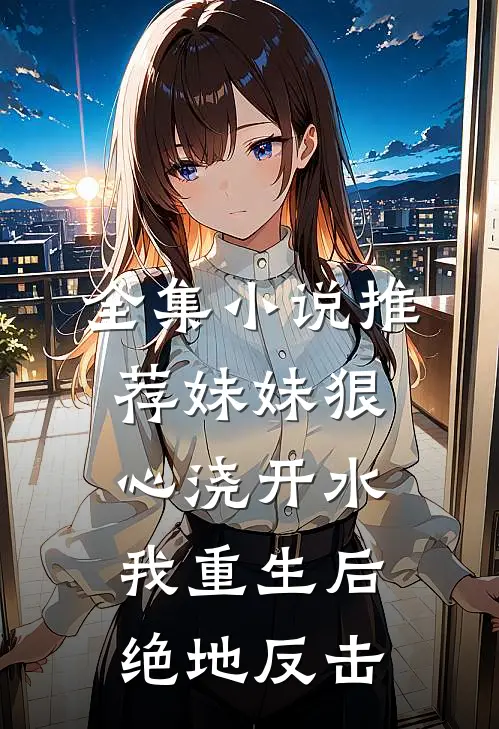 全集小说推荐妹妹狠心浇开水，我重生后绝地反击