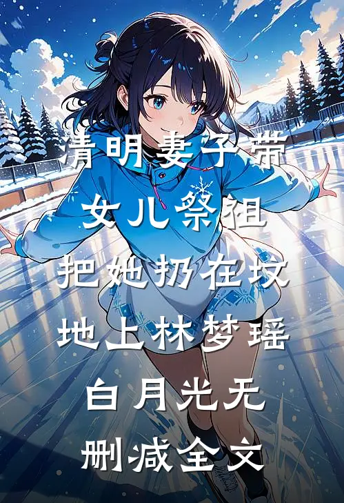 清明妻子带女儿祭祖，把她扔在坟地上林梦瑶白月光无删减全文