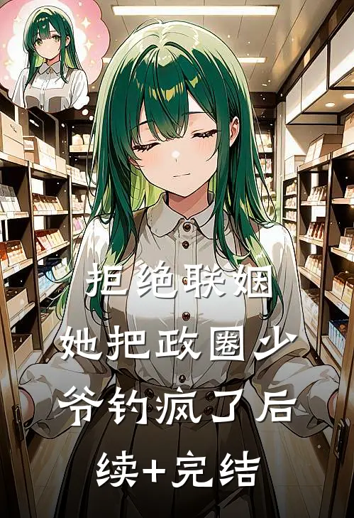 拒绝联姻，她把政圈少爷钓疯了后续+完结