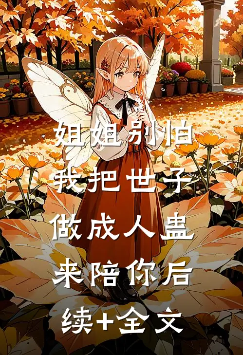 姐姐别怕，我把世子做成人蛊来陪你后续+全文