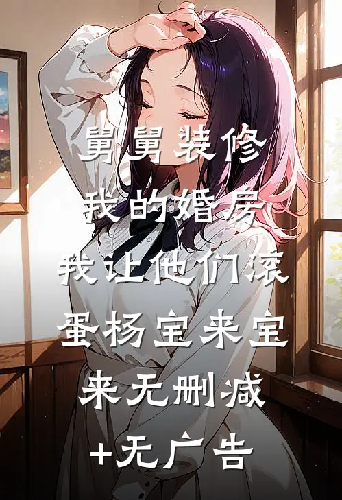 舅舅装修我的婚房，我让他们滚蛋杨宝来宝来无删减+无广告