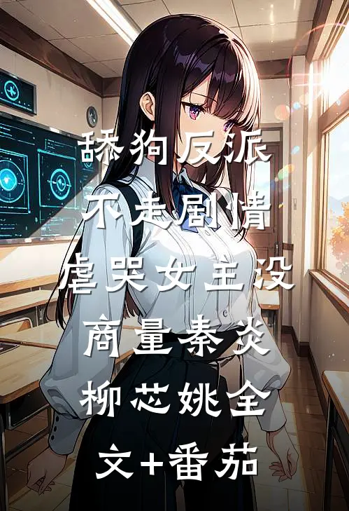 舔狗反派不走剧情，虐哭女主没商量秦炎柳芯姚全文+番茄