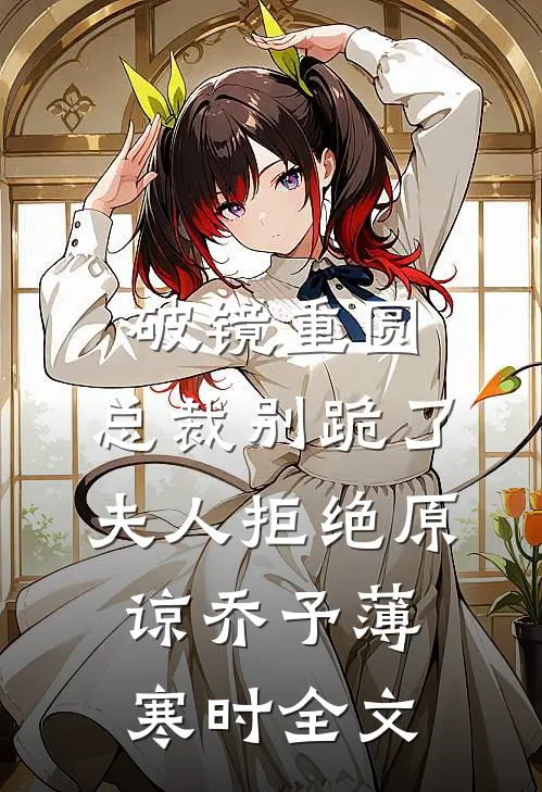 破镜重圆：总裁别跪了，夫人拒绝原谅乔予薄寒时全文