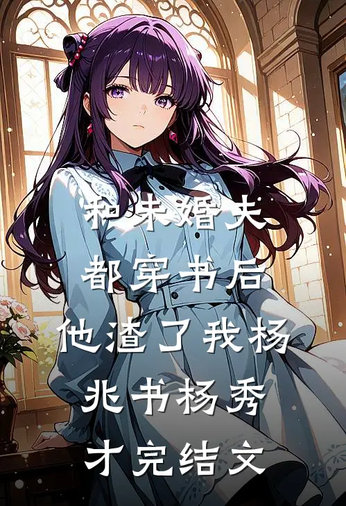 和未婚夫都穿书后，他渣了我杨兆书杨秀才完结文