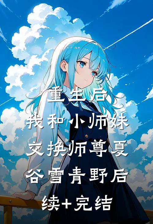 重生后，我和小师妹交换师尊夏谷雪青野后续+完结