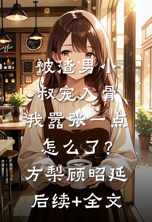 被渣男小叔宠入骨，我嚣张一点怎么了？方梨顾昭延后续+全文