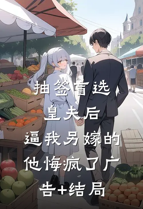 抽签盲选皇夫后，逼我另嫁的他悔疯了广告+结局