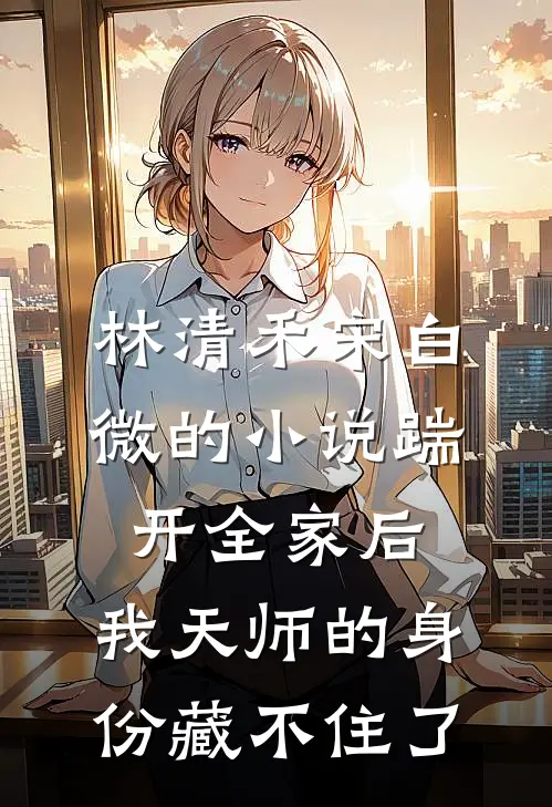 林清禾宋白微的小说踹开全家后，我天师的身份藏不住了