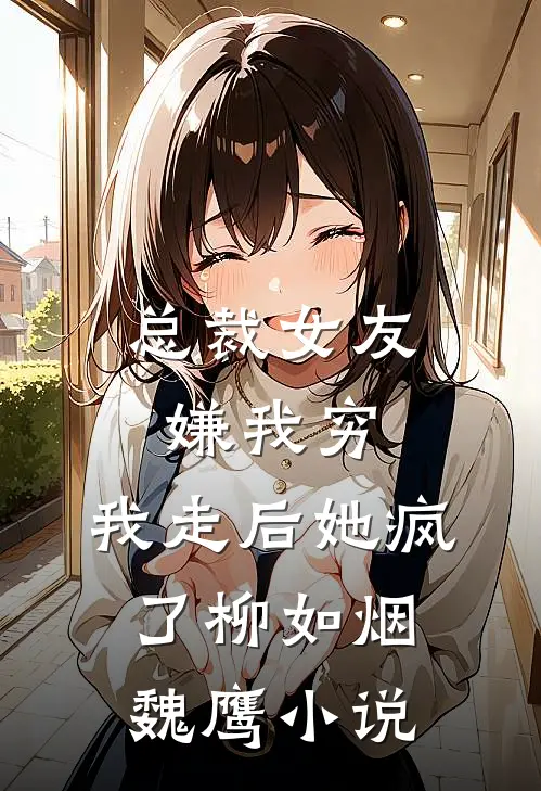 总裁女友嫌我穷，我走后她疯了柳如烟魏鹰小说