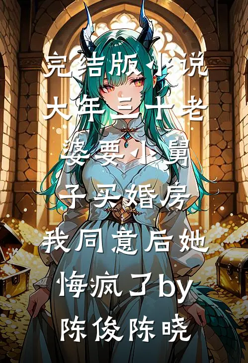 完结版小说大年三十老婆要小舅子买婚房，我同意后她悔疯了by陈俊陈晓