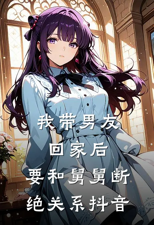 我带男友回家后，要和舅舅断绝关系抖音