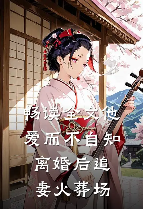 畅读全文他爱而不自知，离婚后追妻火葬场