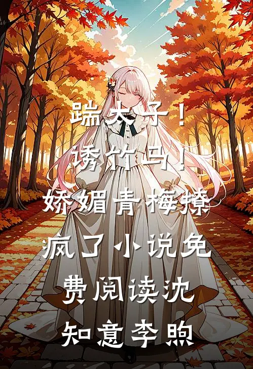 踹太子！诱竹马！娇媚青梅撩疯了小说免费阅读沈知意李煦