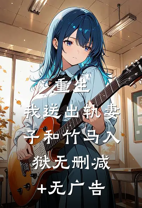 重生，我送出轨妻子和竹马入狱无删减+无广告