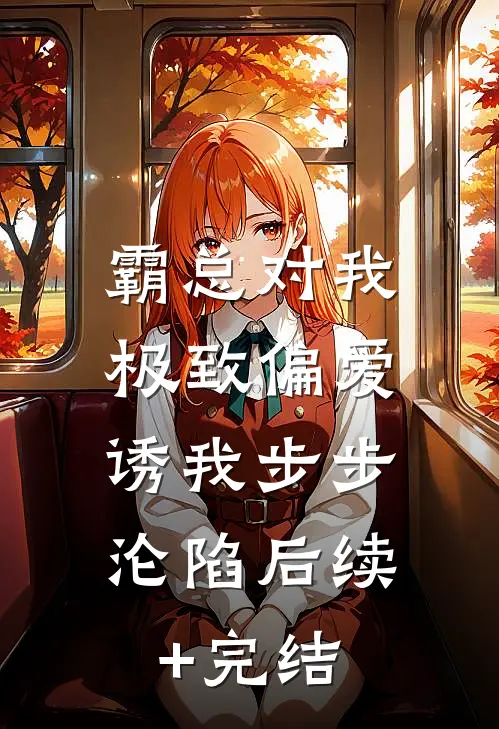 霸总对我极致偏爱，诱我步步沦陷后续+完结