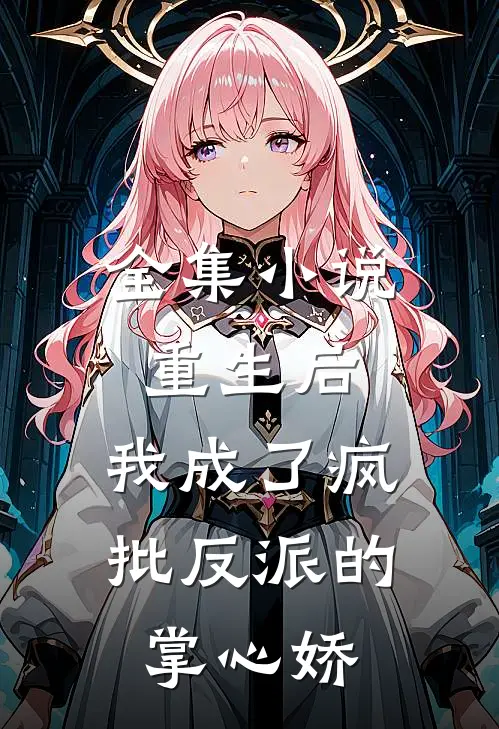 全集小说重生后，我成了疯批反派的掌心娇