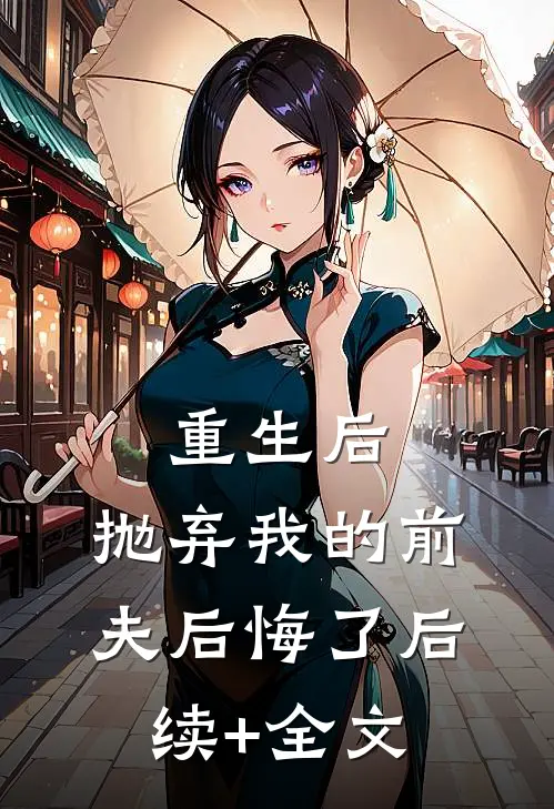 重生后，抛弃我的前夫后悔了后续+全文