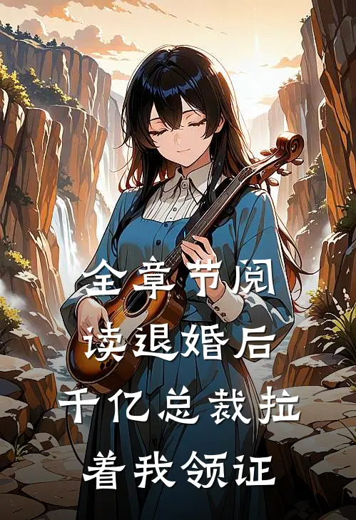 全章节阅读退婚后，千亿总裁拉着我领证