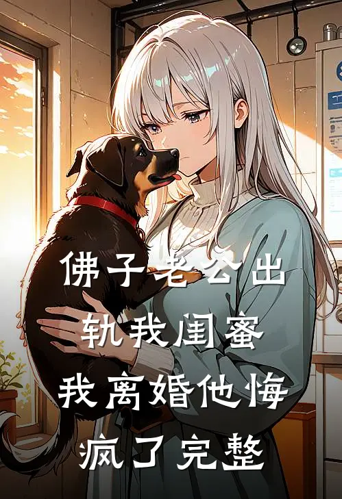 佛子老公出轨我闺蜜，我离婚他悔疯了完整