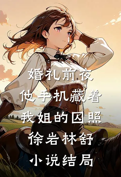婚礼前夜，他手机藏着我姐的囚照徐岩林舒小说结局