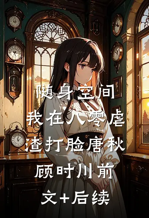 随身空间：我在八零虐渣打脸唐秋顾时川前文+后续