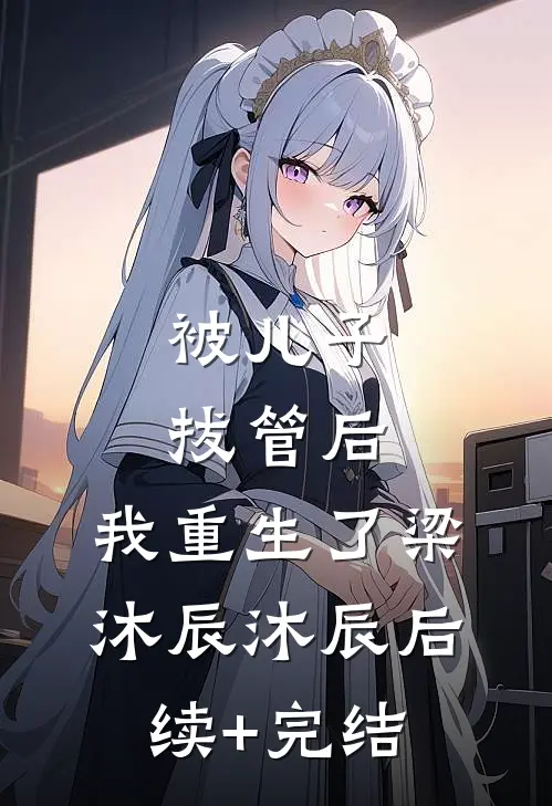 被儿子拔管后，我重生了梁沐辰沐辰后续+完结