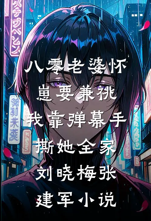 八零老婆怀崽要兼祧，我靠弹幕手撕她全家刘晓梅张建军小说