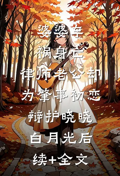 婆婆车祸身亡，律师老公却为肇事初恋辩护晓晓白月光后续+全文
