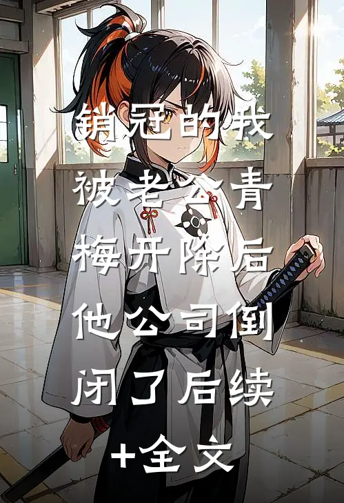 销冠的我被老公青梅开除后，他公司倒闭了后续+全文