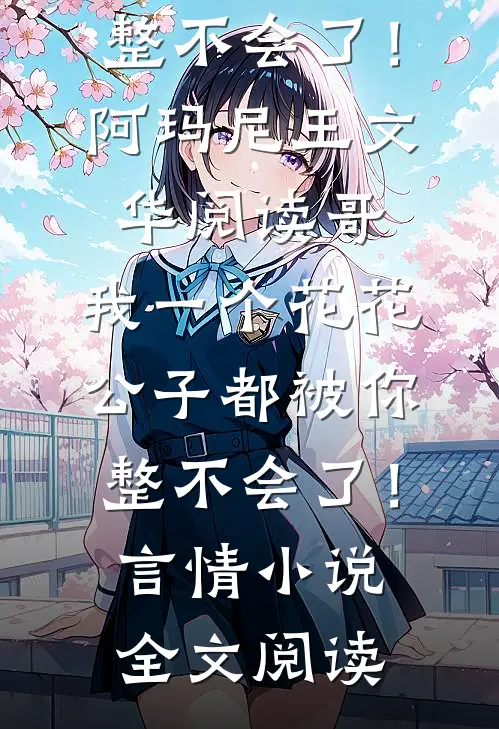 哥，我一个花花公子都被你整不会了！阿玛尼王文华阅读_哥，我一个花花公子都被你整不会了！言情小说全文阅读