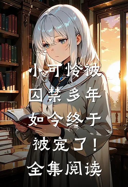 小可怜被囚禁多年，如今终于被宠了！全集阅读