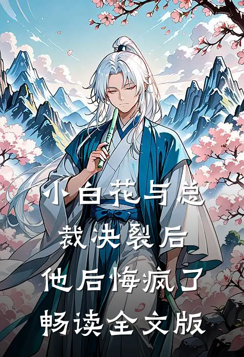 小白花与总裁决裂后，他后悔疯了畅读全文版