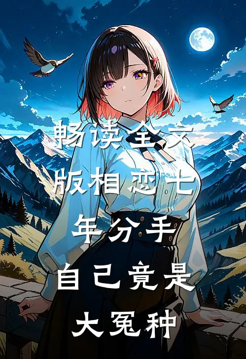 畅读全文版相恋七年分手，自己竟是大冤种