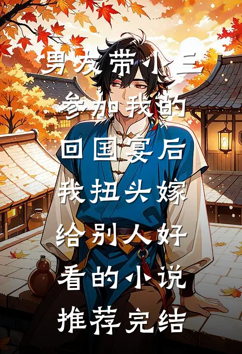 男友带小三参加我的回国宴后，我扭头嫁给别人好看的小说推荐完结