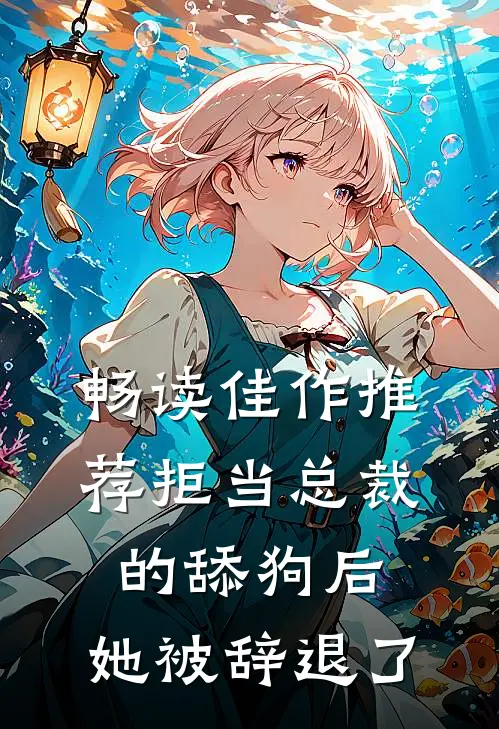 畅读佳作推荐拒当总裁的舔狗后，她被辞退了