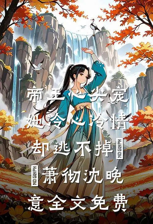 帝王心尖宠：她冷心冷情却逃不掉​​萧彻沈晚意全文免费