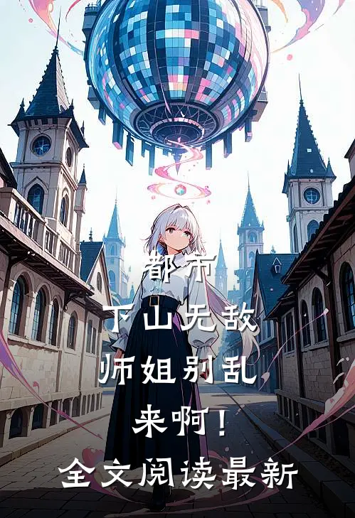 都市：下山无敌，师姐别乱来啊！全文阅读最新
