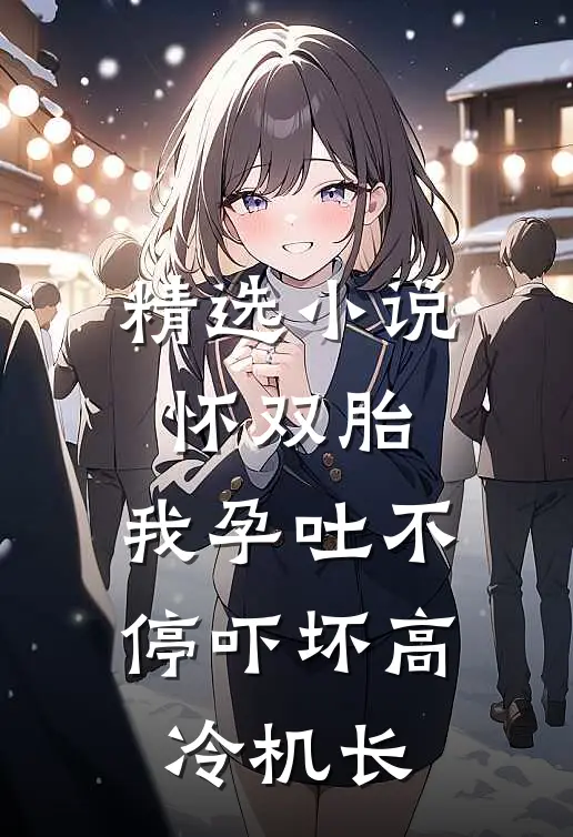 精选小说怀双胎，我孕吐不停吓坏高冷机长