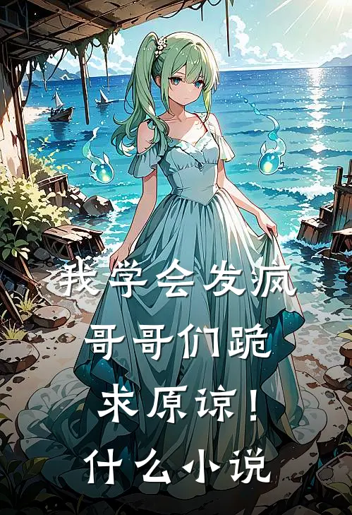 我学会发疯，哥哥们跪求原谅！什么小说