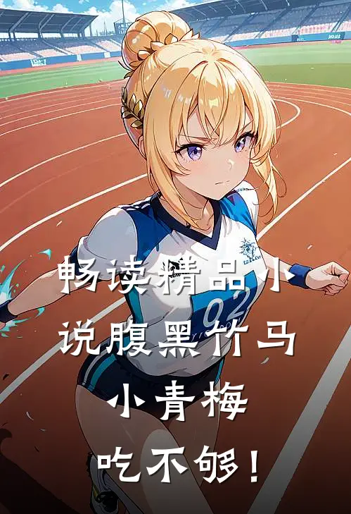 畅读精品小说腹黑竹马：小青梅，吃不够！