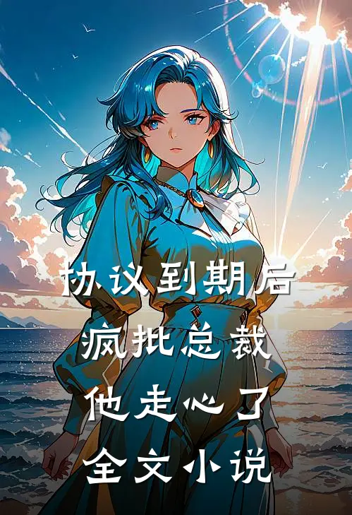 协议到期后，疯批总裁他走心了全文小说
