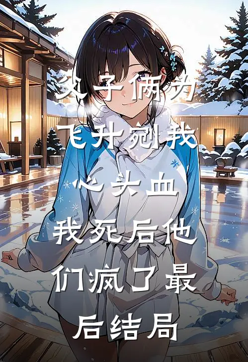 父子俩为飞升剜我心头血，我死后他们疯了最后结局