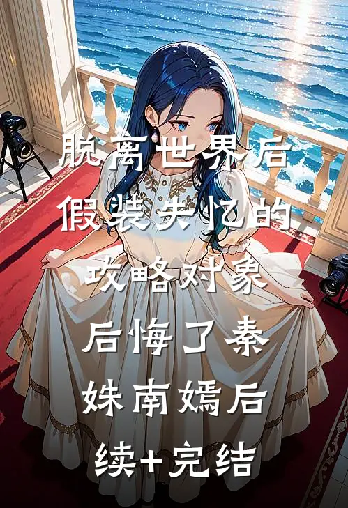 脱离世界后，假装失忆的攻略对象后悔了秦姝南嫣后续+完结