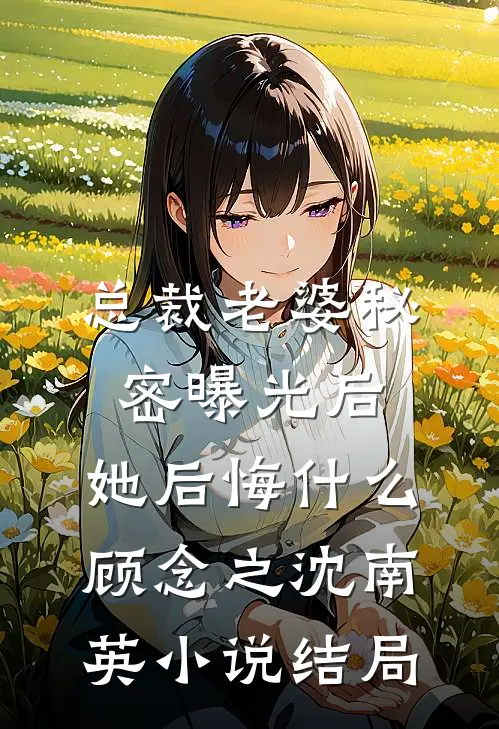 总裁老婆秘密曝光后，她后悔什么顾念之沈南英小说结局