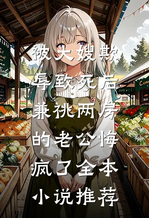 被大嫂欺辱致死后，兼祧两房的老公悔疯了全本小说推荐