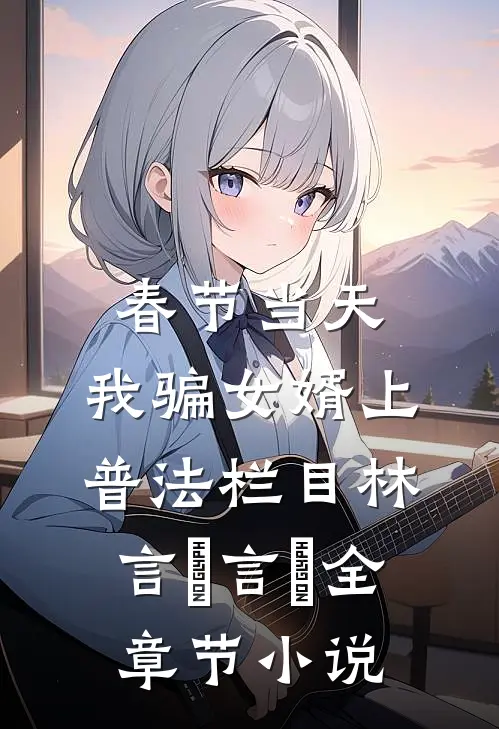 春节当天，我骗女婿上普法栏目林言珺言珺全章节小说