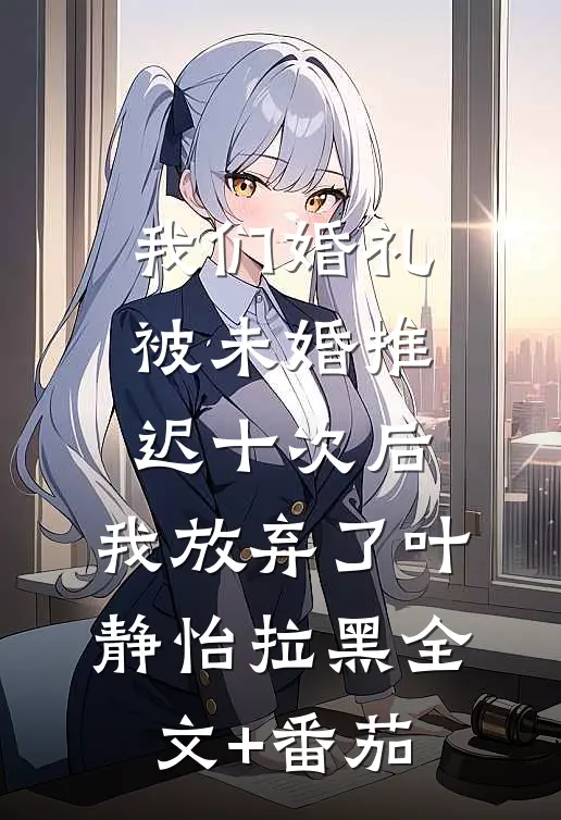 我们婚礼被未婚推迟十次后，我放弃了叶静怡拉黑全文+番茄